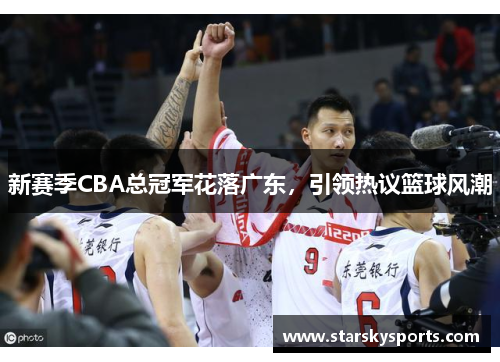 新赛季CBA总冠军花落广东，引领热议篮球风潮