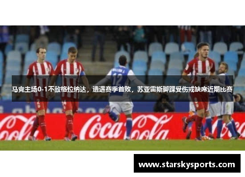 马竞主场0-1不敌格拉纳达，遭遇赛季首败，苏亚雷斯脚踝受伤或缺席近期比赛