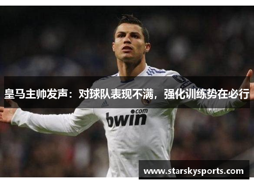 皇马主帅发声：对球队表现不满，强化训练势在必行