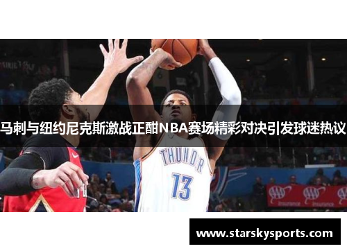 马刺与纽约尼克斯激战正酣NBA赛场精彩对决引发球迷热议